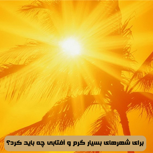 برای شهرهای بسیار گرم و آفتابی چه باید کرد؟